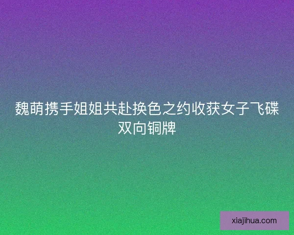 魏萌携手姐姐共赴换色之约收获女子飞碟双向铜牌
