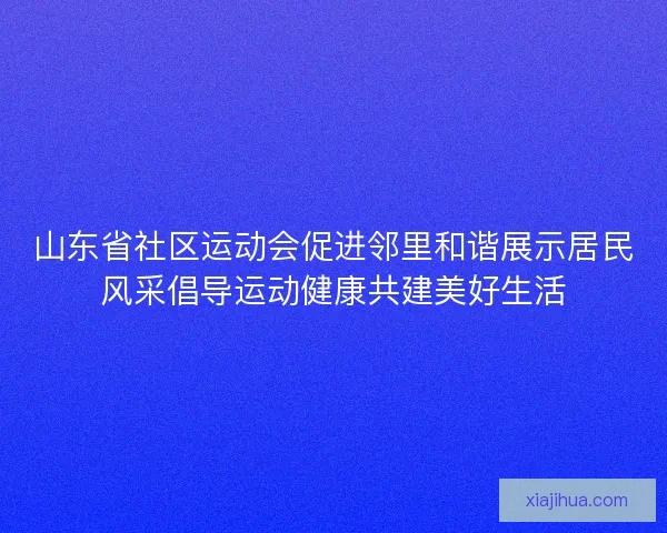 山东省社区运动会促进邻里和谐展示居民风采倡导运动健康共建美好生活