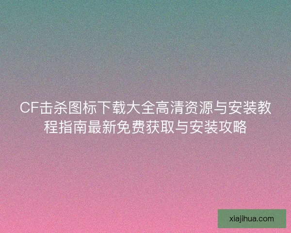 CF击杀图标下载大全高清资源与安装教程指南最新免费获取与安装攻略