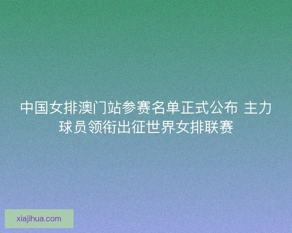 中国女排澳门站参赛名单正式公布 主力球员领衔出征世界女排联赛