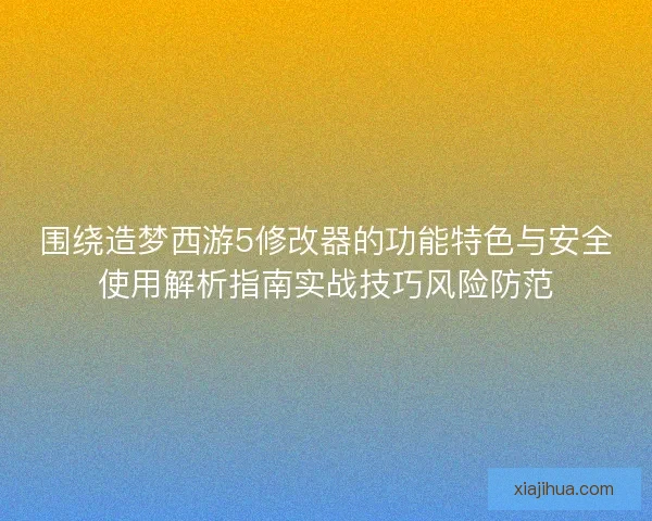 围绕造梦西游5修改器的功能特色与安全使用解析指南实战技巧风险防范