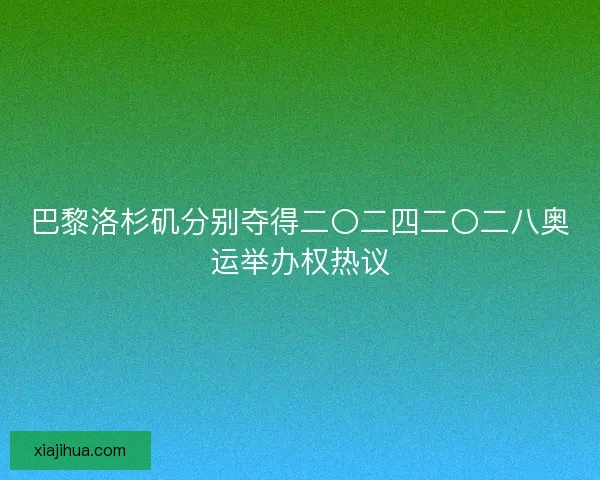 巴黎洛杉矶分别夺得二〇二四二〇二八奥运举办权热议